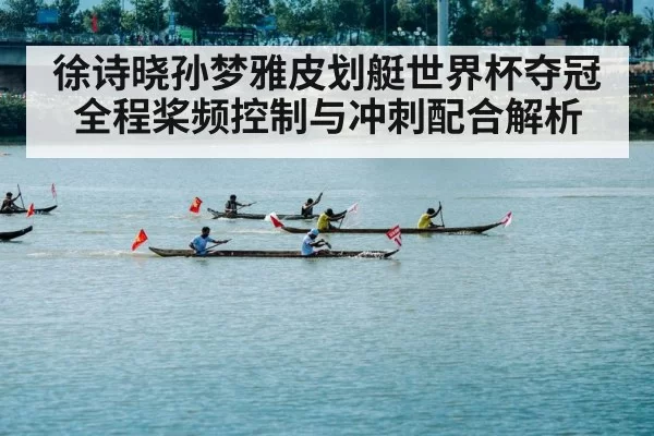 徐诗晓孙梦雅皮划艇世界杯夺冠全程桨频控制与冲刺配合解析