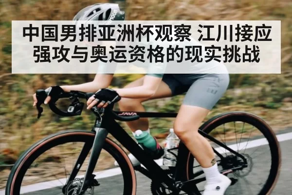 中国男排亚洲杯观察 江川接应强攻与奥运资格的现实挑战