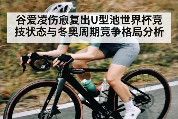 谷爱凌伤愈复出U型池世界杯竞技状态与冬奥周期竞争格局分析