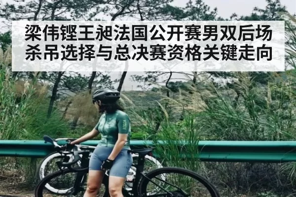 梁伟铿王昶法国公开赛男双后场杀吊选择与总决赛资格关键走向